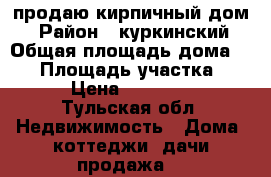 продаю кирпичный дом. › Район ­ куркинский › Общая площадь дома ­ 69 › Площадь участка ­ 39 › Цена ­ 500 000 - Тульская обл. Недвижимость » Дома, коттеджи, дачи продажа   